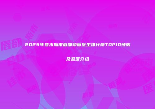 2025年佳木斯市唇部修复医生排行榜TOP10预测及名医介绍