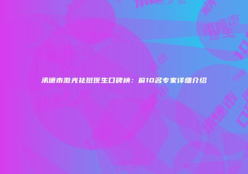 承德市激光祛斑医生口碑榜：前10名专家详细介绍