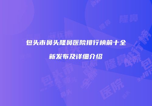 包头市鼻头隆鼻医院排行榜前十全新发布及详细介绍