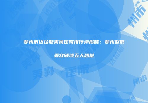 鄂州市达拉斯美鼻医院排行榜揭晓：鄂州整形美容领域五大翘楚