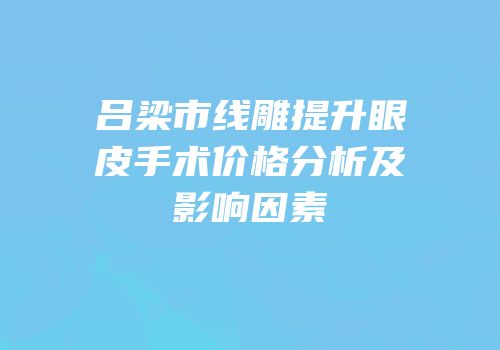 吕梁市线雕提升眼皮手术价格分析及影响因素