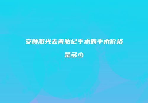 安顺激光去青胎记手术的手术价格是多少