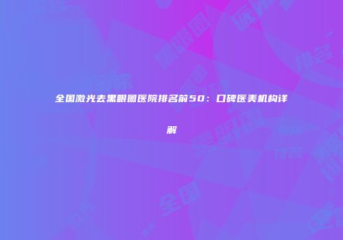 全国激光去黑眼圈医院排名前50：口碑医美机构详解