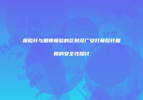 瘦脸针与磨骨瘦脸的区别及广安打瘦脸针磨骨的安全性探讨
