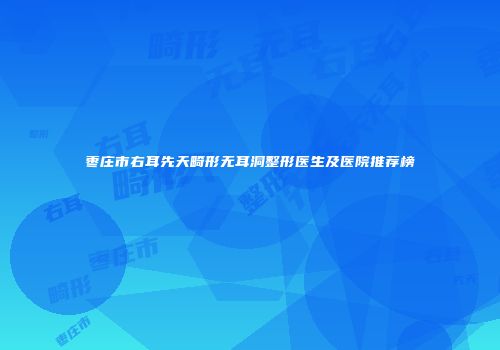 枣庄市右耳先天畸形无耳洞整形医生及医院推荐榜