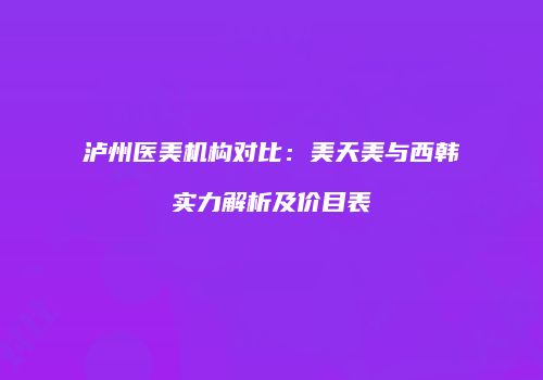泸州医美机构对比：美天美与西韩实力解析及价目表