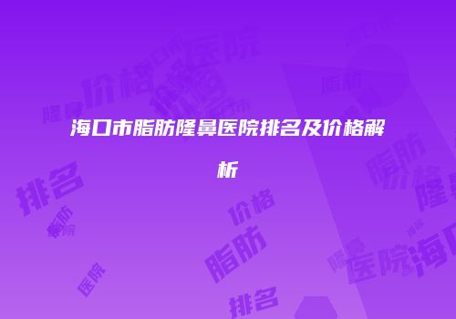 海口市脂肪隆鼻医院排名及价格解析