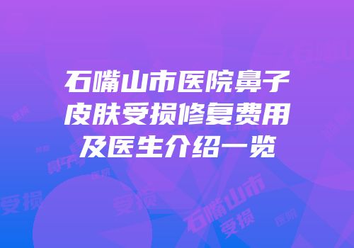 石嘴山市医院鼻子皮肤受损修复费用及医生介绍一览