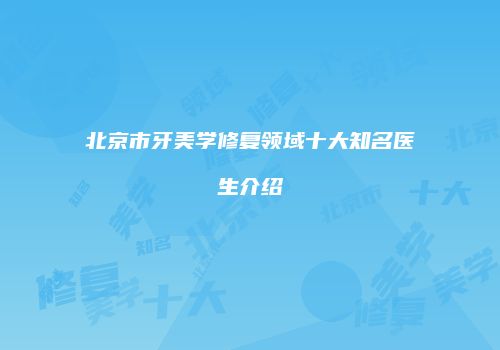 北京市牙美学修复领域十大知名医生介绍