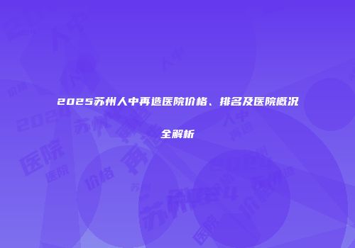 2025苏州人中再造医院价格、排名及医院概况全解析