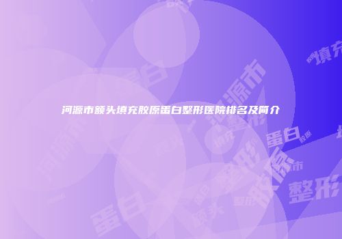 河源市额头填充胶原蛋白整形医院排名及简介