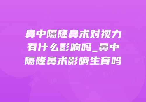鼻中隔隆鼻术对视力有什么影响吗_鼻中隔隆鼻术影响生育吗