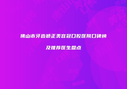 佛山市牙齿矫正美容冠口腔医院口碑榜及推荐医生盘点