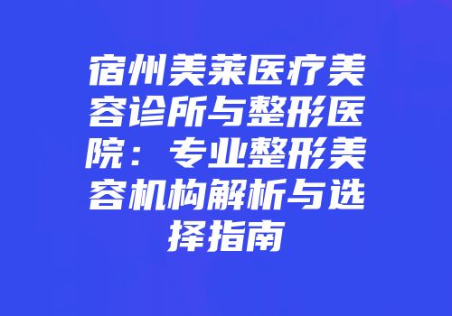 宿州美莱医疗美容诊所与整形医院：专业整形美容机构解析与选择指南