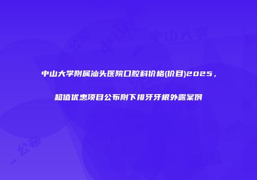 中山大学附属汕头医院口腔科价格(价目)2025，超值优惠项目公布附下排牙牙根外露案例
