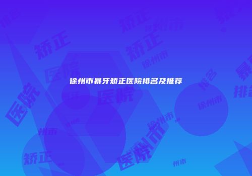徐州市暴牙矫正医院排名及推荐
