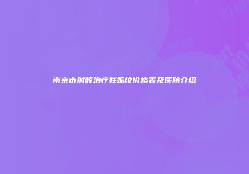南京市射频治疗妊娠纹价格表及医院介绍