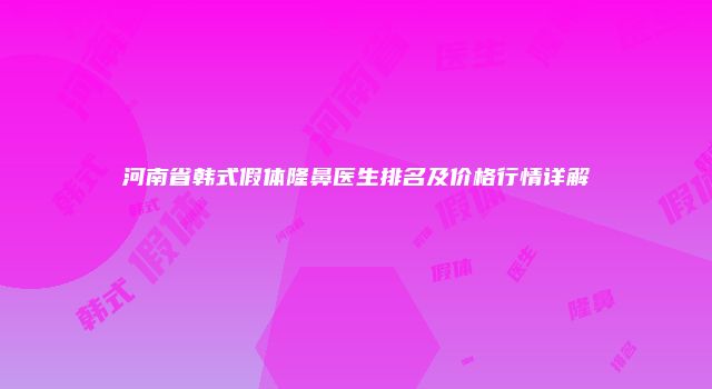 河南省韩式假体隆鼻医生排名及价格行情详解