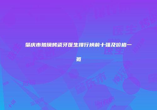 肇庆市玻璃烤瓷牙医生排行榜前十强及价格一览