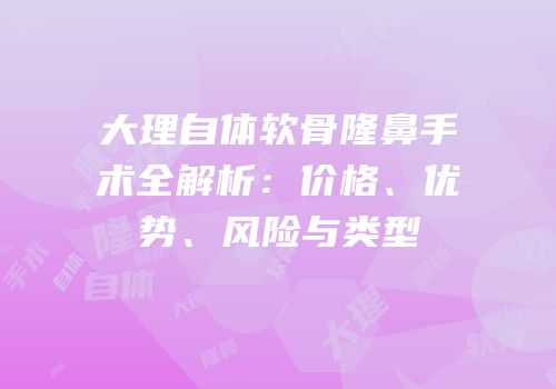 大理自体软骨隆鼻手术全解析：价格、优势、风险与类型