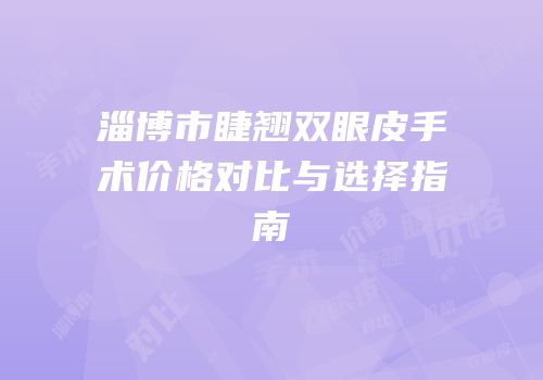 淄博市睫翘双眼皮手术价格对比与选择指南