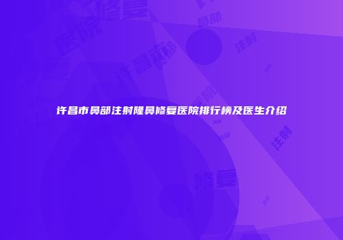 许昌市鼻部注射隆鼻修复医院排行榜及医生介绍