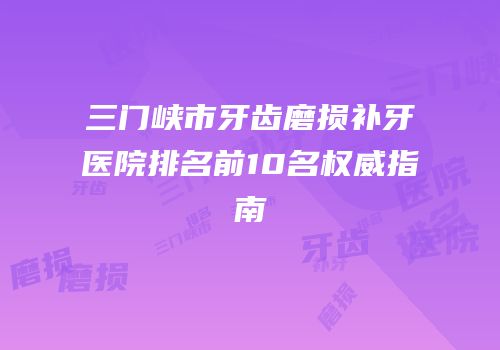 三门峡市牙齿磨损补牙医院排名前10名权威指南