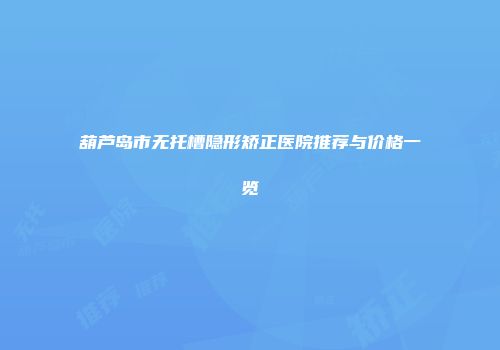 葫芦岛市无托槽隐形矫正医院推荐与价格一览
