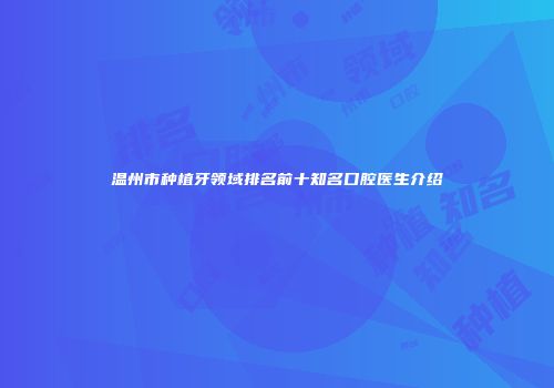 温州市种植牙领域排名前十知名口腔医生介绍