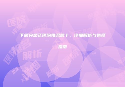 下颌突矫正医院排名前十：详细解析与选择指南