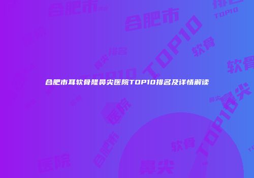 合肥市耳软骨隆鼻尖医院TOP10排名及详情解读
