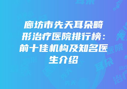 廊坊市先天耳朵畸形治疗医院排行榜：前十佳机构及知名医生介绍