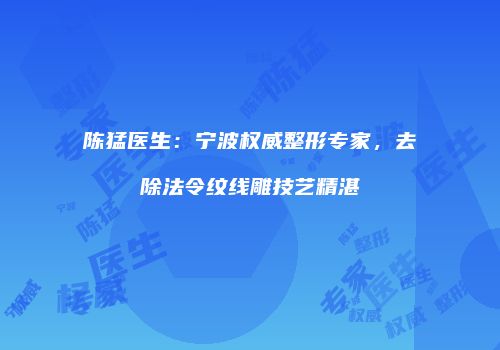 陈猛医生：宁波权威整形专家，去除法令纹线雕技艺精湛