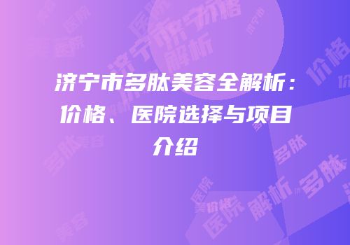 济宁市多肽美容全解析：价格、医院选择与项目介绍