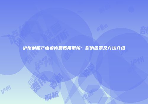 泸州剖腹产疤痕修复费用解析：影响因素及方法介绍