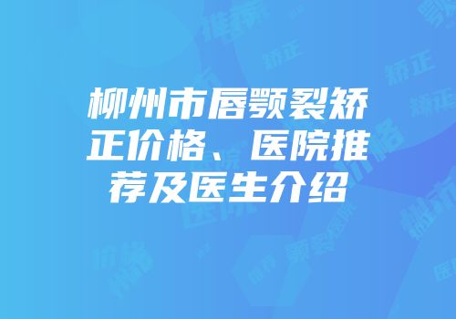 柳州市唇颚裂矫正价格、医院推荐及医生介绍