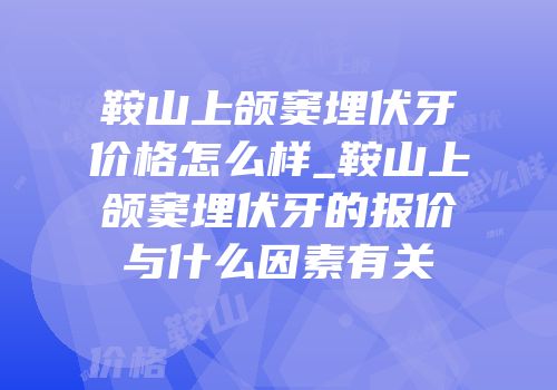 鞍山上颌窦埋伏牙价格怎么样_鞍山上颌窦埋伏牙的报价与什么因素有关