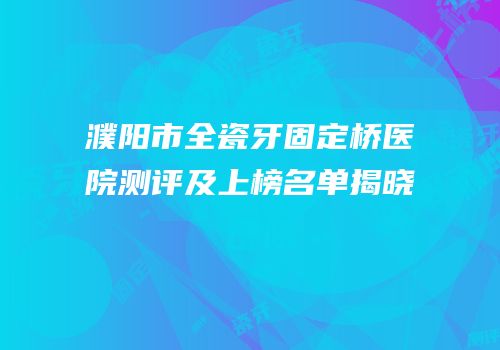 濮阳市全瓷牙固定桥医院测评及上榜名单揭晓
