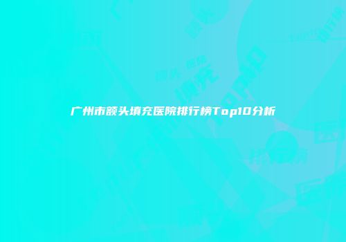 广州市额头填充医院排行榜Top10分析