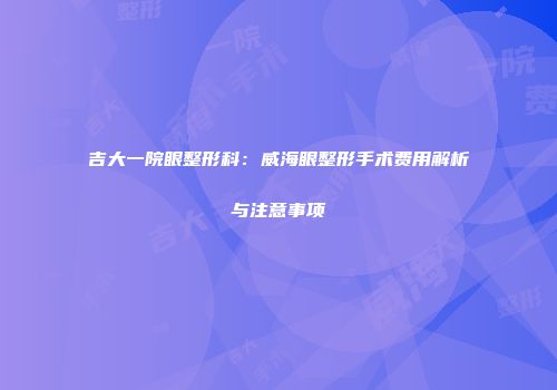 吉大一院眼整形科：威海眼整形手术费用解析与注意事项