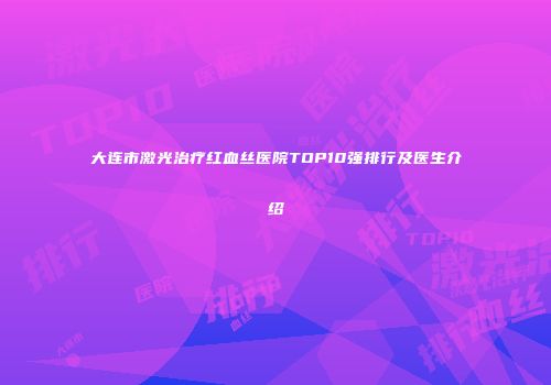 大连市激光治疗红血丝医院TOP10强排行及医生介绍