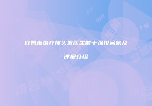 宜昌市治疗掉头发医生前十强排名榜及详细介绍