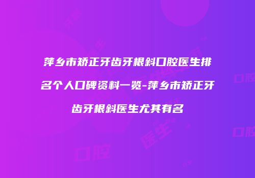 萍乡市矫正牙齿牙根斜口腔医生排名个人口碑资料一览-萍乡市矫正牙齿牙根斜医生尤其有名