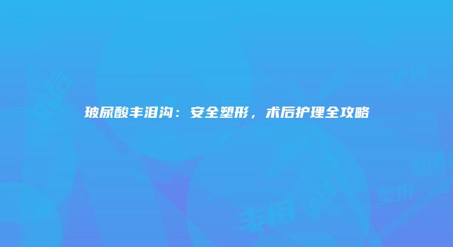 玻尿酸丰泪沟：安全塑形，术后护理全攻略