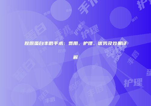 胶原蛋白丰唇手术：费用、护理、优势及效果详解