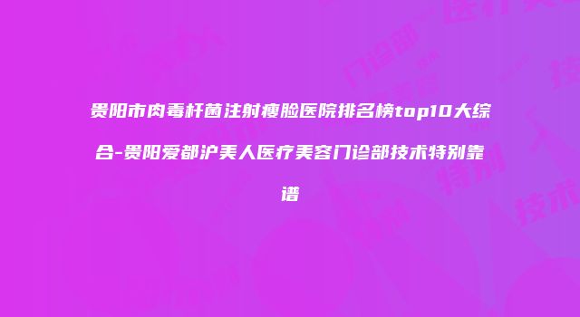 贵阳市肉毒杆菌注射瘦脸医院排名榜top10大综合-贵阳爱都沪美人医疗美容门诊部技术特别靠谱