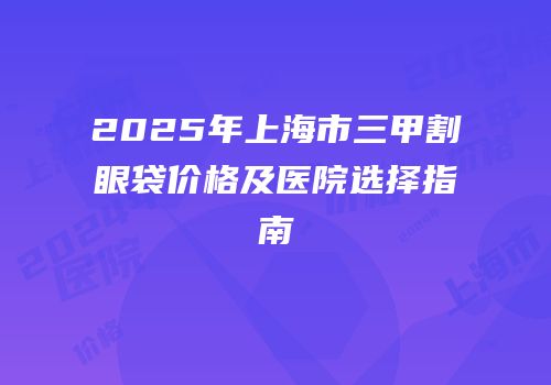 2025年上海市三甲割眼袋价格及医院选择指南