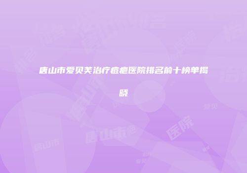 唐山市爱贝芙治疗痘疤医院排名前十榜单揭晓