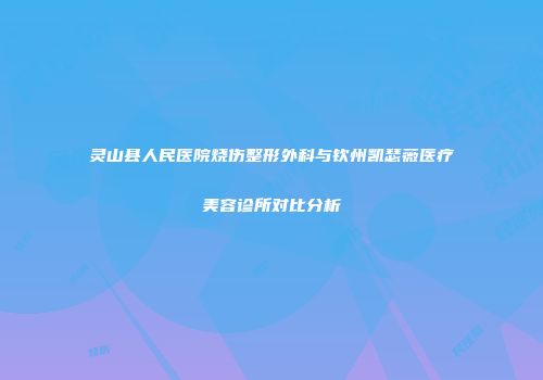 灵山县人民医院烧伤整形外科与钦州凯瑟薇医疗美容诊所对比分析
