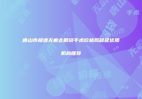 唐山市极速无痕去眼袋手术价格揭秘及优质机构推荐